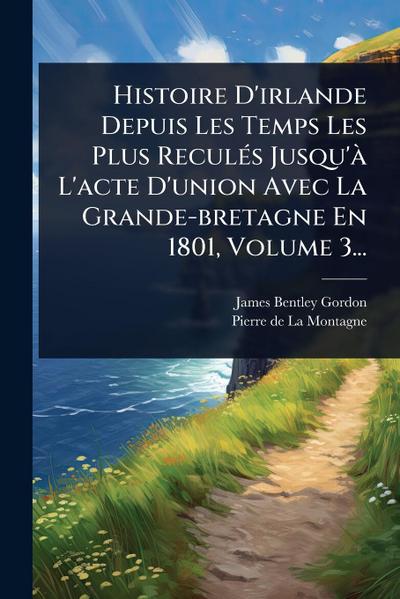 Histoire D’irlande Depuis Les Temps Les Plus ReculÃ(c)s Jusqu’Ã L’acte D’union Avec La Grande-bretagne En 1801, Volume 3...