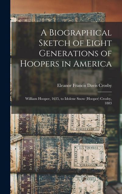 A Biographical Sketch of Eight Generations of Hoopers in America [electronic Resource]: William Hooper, 1635, to Idolene Snow (Hooper) Crosby, 1883