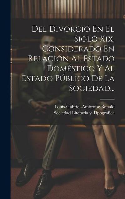 Del Divorcio En El Siglo Xix, Considerado En Relación Al Estado Doméstico Y Al Estado Público De La Sociedad...
