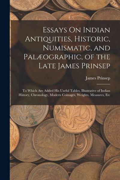 Essays On Indian Antiquities, Historic, Numismatic, and Palæographic, of the Late James Prinsep: To Which Are Added His Useful Tables, Illustrative of