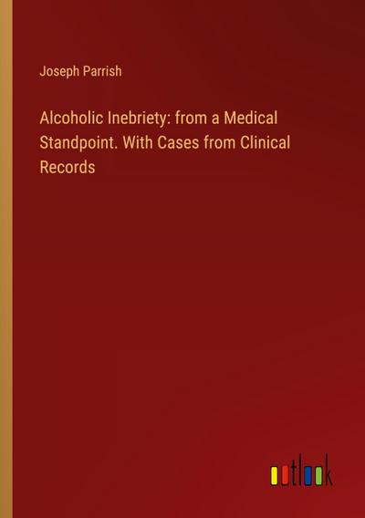 Alcoholic Inebriety: from a Medical Standpoint. With Cases from Clinical Records