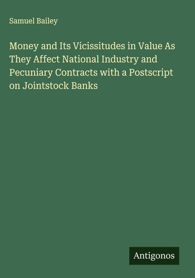 Money and Its Vicissitudes in Value As They Affect National Industry and Pecuniary Contracts with a Postscript on Jointstock Banks