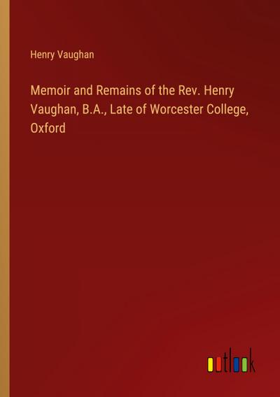 Memoir and Remains of the Rev. Henry Vaughan, B.A., Late of Worcester College, Oxford