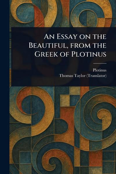 An Essay on the Beautiful, From the Greek of Plotinus