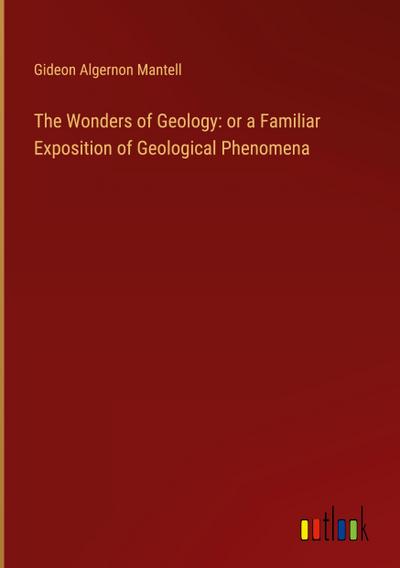 The Wonders of Geology: or a Familiar Exposition of Geological Phenomena