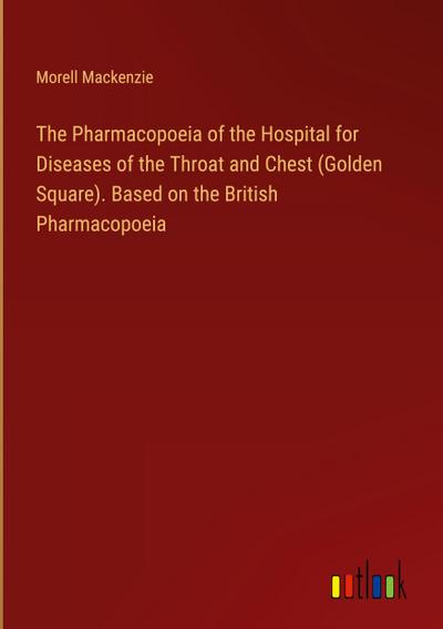 The Pharmacopoeia of the Hospital for Diseases of the Throat and Chest (Golden Square). Based on the British Pharmacopoeia