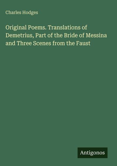 Original Poems. Translations of Demetrius, Part of the Bride of Messina and Three Scenes from the Faust