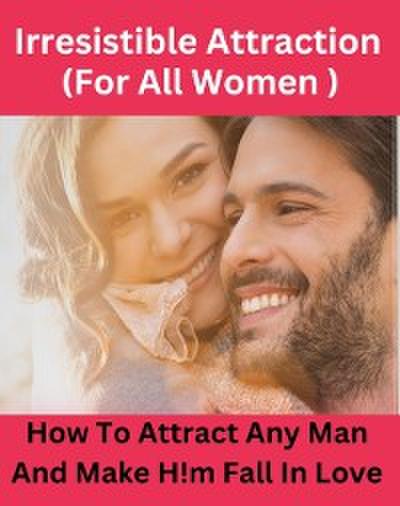 Irresistible Attraction - How To Attract Any Man And Make Him Fall In Love With You ! ( For All Women )