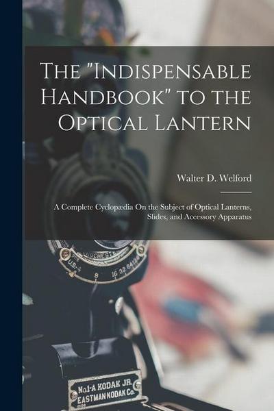 The "Indispensable Handbook" to the Optical Lantern: A Complete Cyclopædia On the Subject of Optical Lanterns, Slides, and Accessory Apparatus