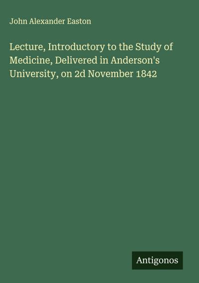 Lecture, Introductory to the Study of Medicine, Delivered in Anderson’s University, on 2d November 1842
