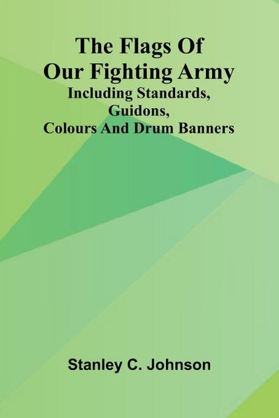 The Flags of Our Fighting Army; Including standards, guidons, colours and drum banners