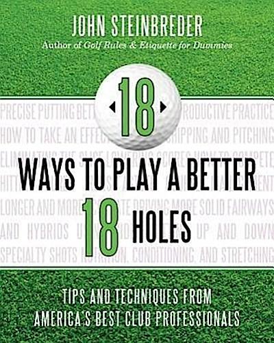 18 Ways to Play a Better 18 Holes: Tips and Techniques from America’s Best Club Professionals