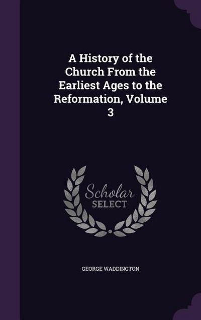 A History of the Church From the Earliest Ages to the Reformation, Volume 3