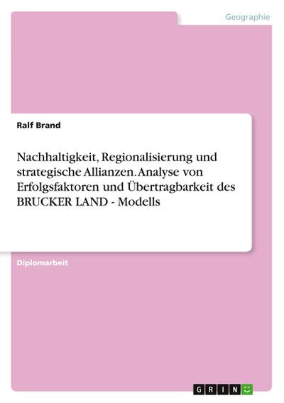 Nachhaltigkeit, Regionalisierung und strategische Allianzen. Analyse von Erfolgsfaktoren und Übertragbarkeit des BRUCKER LAND - Modells