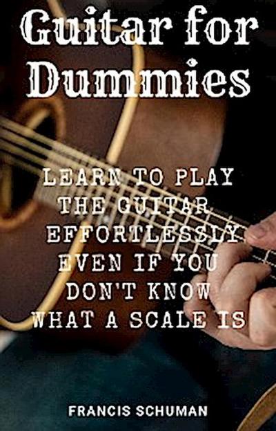 Guitar for Dummies: Learn to play the Guitar effortlessly even if you don’t know what a Scale
