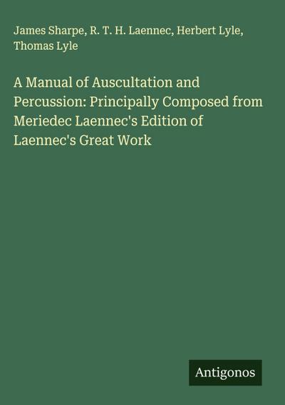 A Manual of Auscultation and Percussion: Principally Composed from Meriedec Laennec’s Edition of Laennec’s Great Work