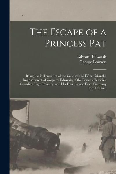 The Escape of a Princess Pat; Being the Full Account of the Capture and Fifteen Months’ Imprisonment of Corporal Edwards, of the Princess Patricia’s C