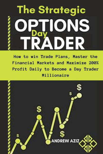 The Strategic Options day Trader: How to win Trade Plans, Master the Financial Markets and Maximize 200% Profit Daily to Become a day Trader Millionaire