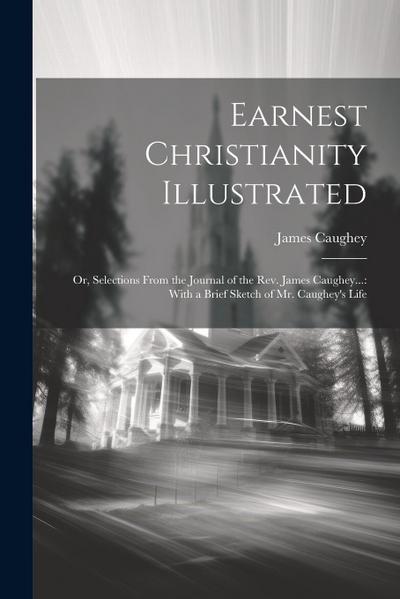 Earnest Christianity Illustrated: Or, Selections From the Journal of the Rev. James Caughey...: With a Brief Sketch of Mr. Caughey’s Life