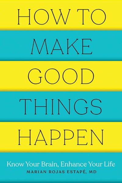 How to Make Good Things Happen: Know Your Brain, Enhance Your Life