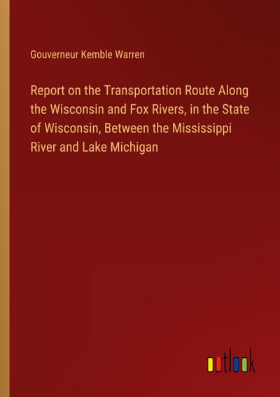 Report on the Transportation Route Along the Wisconsin and Fox Rivers, in the State of Wisconsin, Between the Mississippi River and Lake Michigan