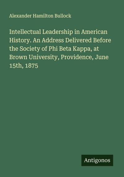 Intellectual Leadership in American History. An Address Delivered Before the Society of Phi Beta Kappa, at Brown University, Providence, June 15th, 1875