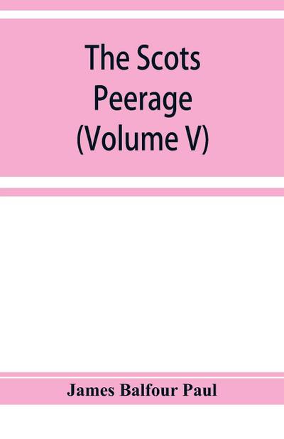 The Scots peerage; founded on Wood’s edition of Sir Robert Douglas’s peerage of Scotland; containing an historical and genealogical account of the nobility of that kingdom (Volume V)