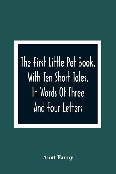 The First Little Pet Book, With Ten Short Tales, In Words Of Three And Four Letters