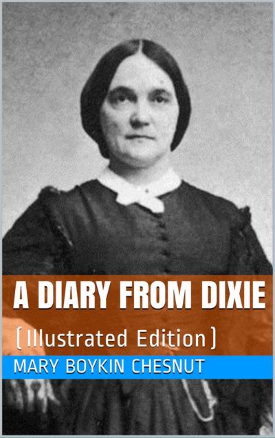 A Diary from Dixie / As written by Mary Boykin Chesnut, wife of James Chesnut, / Jr., United States Senator from South Carolina, 1859-1861, / and afterward an Aide to Jefferson Davis and a / Brigadier-General in the Confederate Army
