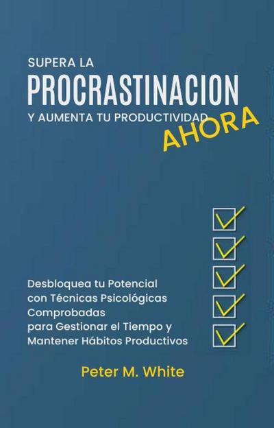 Supera la Procrastinación Ahora y Aumenta tu Productividad. Desbloquea tu Potencial con Técnicas Psicológicas Comprobadas para Gestionar tu Tiempo y Mantener Hábitos Productivos (Economia y Negocios)