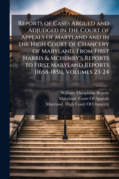 Reports of Cases Argued and Adjudged in the Court of Appeals of Maryland and in the High Court of Chancery of Maryland, From First Harris & Mchenry’s Reports to First Maryland Reports [1658-1851], Volumes 23-24
