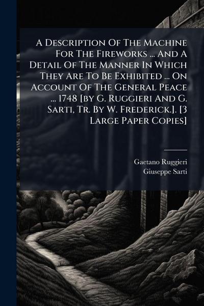 A Description Of The Machine For The Fireworks ... And A Detail Of The Manner In Which They Are To Be Exhibited ... On Account Of The General Peace ... 1748 [by G. Ruggieri And G. Sarti, Tr. By W. Frederick.]. [3 Large Paper Copies]
