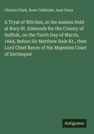 A Tryal of Witches, at the Assizes Held at Bury St. Edmonds for the County of Suffolk, on the Tenth Day of March, 1664, Before Sir Matthew Hale Kt., then Lord Chief Baron of His Majesties Court of Exchequer