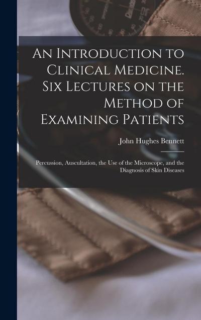 An Introduction to Clinical Medicine. Six Lectures on the Method of Examining Patients; Percussion, Auscultation, the use of the Microscope, and the D