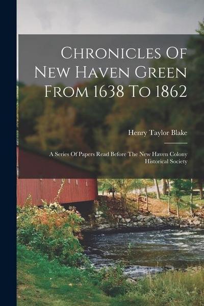 Chronicles Of New Haven Green From 1638 To 1862: A Series Of Papers Read Before The New Haven Colony Historical Society