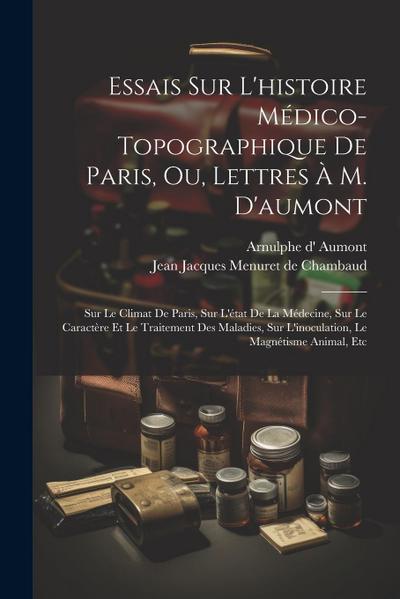 Essais Sur L’histoire Médico-topographique De Paris, Ou, Lettres À M. D’aumont: Sur Le Climat De Paris, Sur L’état De La Médecine, Sur Le Caractère Et