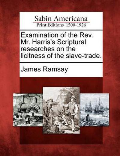 Examination of the REV. Mr. Harris’s Scriptural Researches on the Licitness of the Slave-Trade.