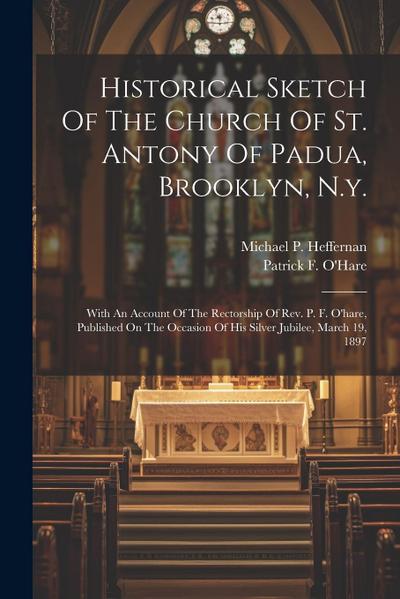 Historical Sketch Of The Church Of St. Antony Of Padua, Brooklyn, N.y.: With An Account Of The Rectorship Of Rev. P. F. O’hare, Published On The Occas