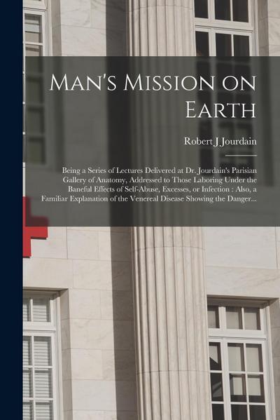 Man’s Mission on Earth: Being a Series of Lectures Delivered at Dr. Jourdain’s Parisian Gallery of Anatomy, Addressed to Those Laboring Under