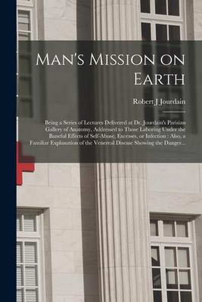 Man’s Mission on Earth: Being a Series of Lectures Delivered at Dr. Jourdain’s Parisian Gallery of Anatomy, Addressed to Those Laboring Under