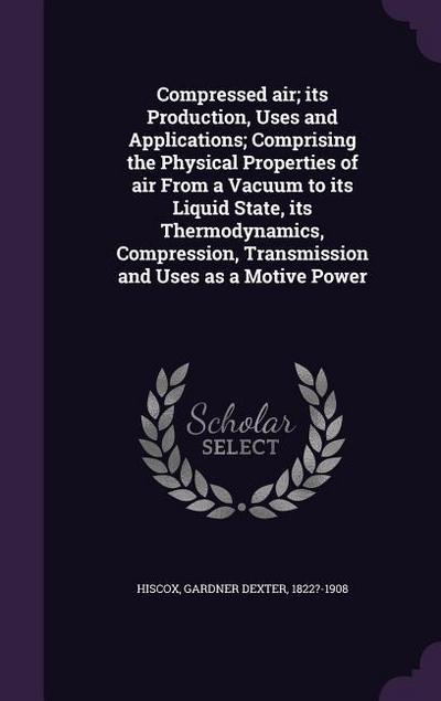 Compressed air; its Production, Uses and Applications; Comprising the Physical Properties of air From a Vacuum to its Liquid State, its Thermodynamics