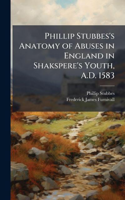Phillip Stubbes’s Anatomy of Abuses in England in Shakspere’s Youth, A.D. 1583