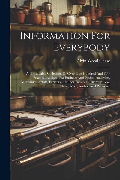 Information For Everybody: An Invaluable Collection Of Over One Hundred And Fifty Practical Recipes, For Business And Professional Men, Mechanics