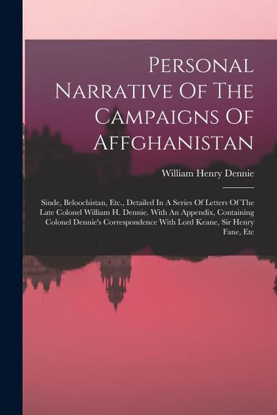 Personal Narrative Of The Campaigns Of Affghanistan: Sinde, Beloochistan, Etc., Detailed In A Series Of Letters Of The Late Colonel William H. Dennie.