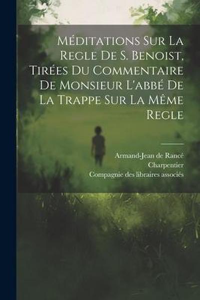 Méditations Sur La Regle De S. Benoist, Tirées Du Commentaire De Monsieur L’abbé De La Trappe Sur La Même Regle