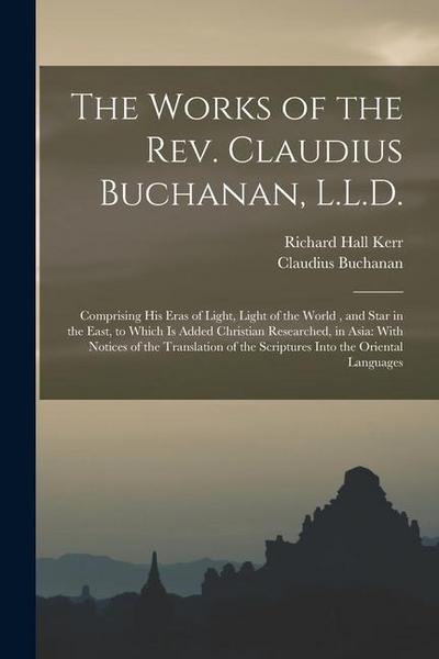 The Works of the Rev. Claudius Buchanan, L.L.D.: Comprising His Eras of Light, Light of the World, and Star in the East, to Which Is Added Christian R
