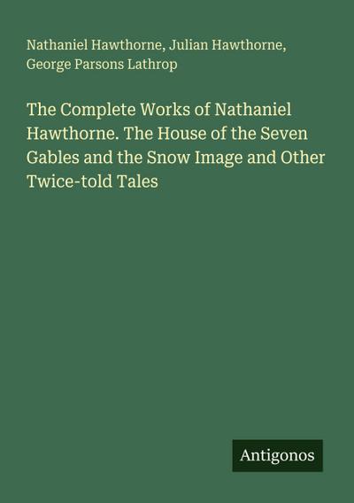 The Complete Works of Nathaniel Hawthorne. The House of the Seven Gables and the Snow Image and Other Twice-told Tales