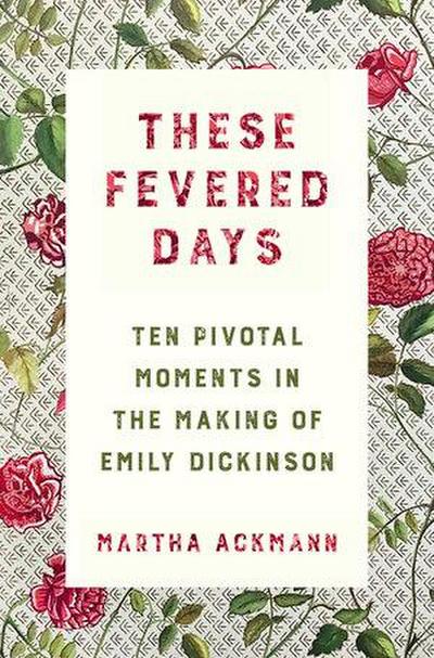 These Fevered Days: Ten Pivotal Moments in the Making of Emily Dickinson