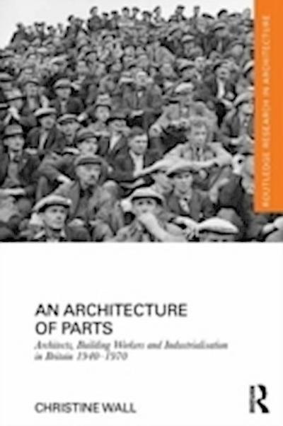 Architecture of Parts: Architects, Building Workers and Industrialisation in Britain 1940 - 1970