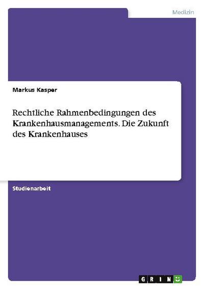 Rechtliche Rahmenbedingungen des Krankenhausmanagements. Die Zukunft des Krankenhauses